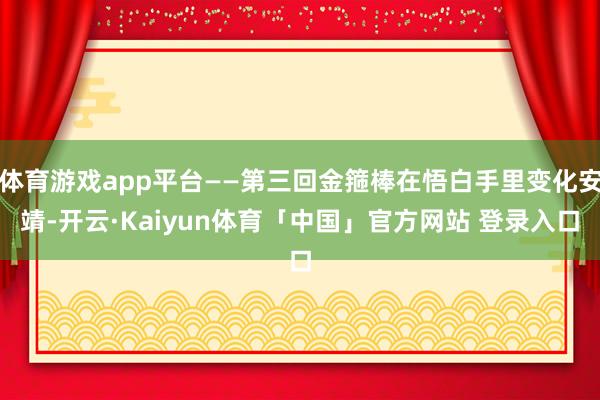 体育游戏app平台——第三回金箍棒在悟白手里变化安靖-开云·Kaiyun体育「中国」官方网站 登录入口