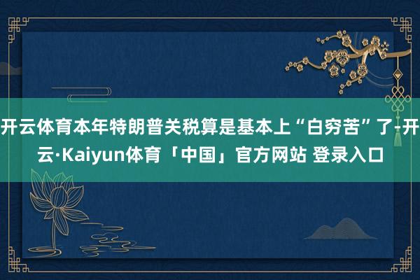 开云体育本年特朗普关税算是基本上“白穷苦”了-开云·Kaiyun体育「中国」官方网站 登录入口