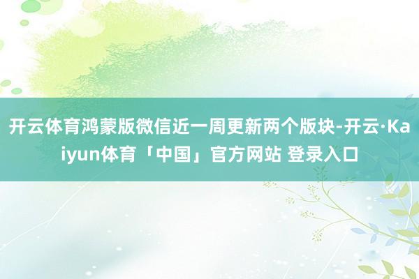 开云体育鸿蒙版微信近一周更新两个版块-开云·Kaiyun体育「中国」官方网站 登录入口