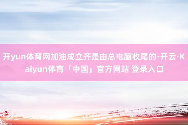 开yun体育网加油成立齐是由总电脑收尾的-开云·Kaiyun体育「中国」官方网站 登录入口