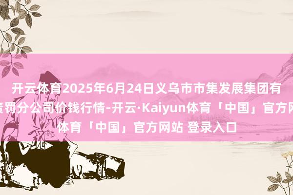 开云体育2025年6月24日义乌市市集发展集团有限公司农批责罚分公司价钱行情-开云·Kaiyun体育「中国」官方网站 登录入口