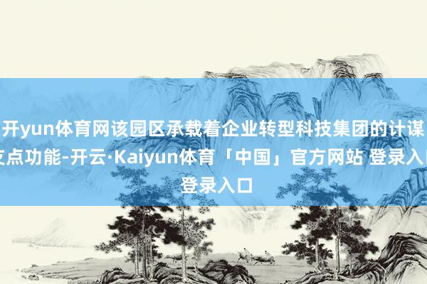 开yun体育网该园区承载着企业转型科技集团的计谋支点功能-开云·Kaiyun体育「中国」官方网站 登录入口
