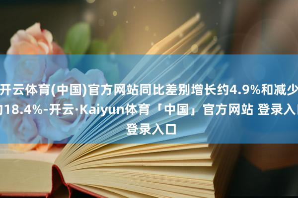 开云体育(中国)官方网站同比差别增长约4.9%和减少约18.4%-开云·Kaiyun体育「中国」官方网站 登录入口