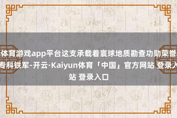 体育游戏app平台这支承载着寰球地质勘查功勋荣誉的专科铁军-开云·Kaiyun体育「中国」官方网站 登录入口