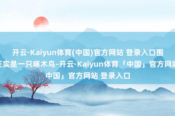 开云·Kaiyun体育(中国)官方网站 登录入口围聚搜检后证实是一只啄木鸟-开云·Kaiyun体育「中国」官方网站 登录入口