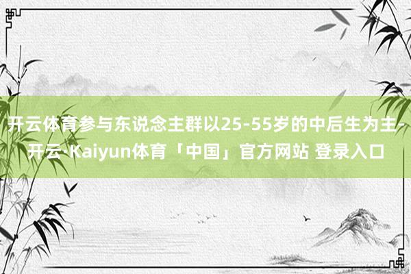 开云体育参与东说念主群以25-55岁的中后生为主-开云·Kaiyun体育「中国」官方网站 登录入口