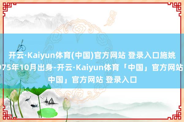 开云·Kaiyun体育(中国)官方网站 登录入口施姚峰先生1975年10月出身-开云·Kaiyun体育「中国」官方网站 登录入口