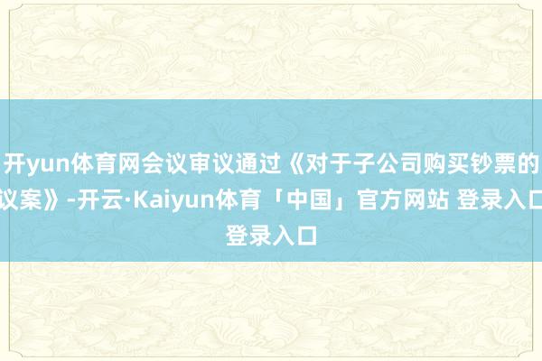 开yun体育网会议审议通过《对于子公司购买钞票的议案》-开云·Kaiyun体育「中国」官方网站 登录入口