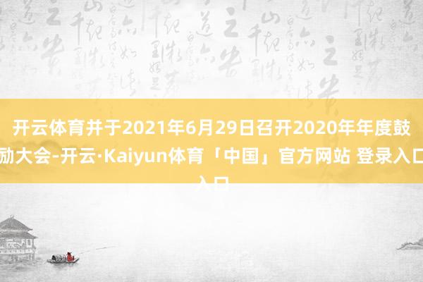 开云体育并于2021年6月29日召开2020年年度鼓励大会-开云·Kaiyun体育「中国」官方网站 登录入口
