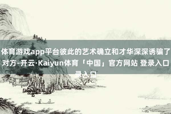 体育游戏app平台彼此的艺术确立和才华深深诱骗了对方-开云·Kaiyun体育「中国」官方网站 登录入口