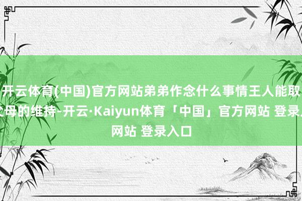 开云体育(中国)官方网站弟弟作念什么事情王人能取得父母的维持-开云·Kaiyun体育「中国」官方网站 登录入口