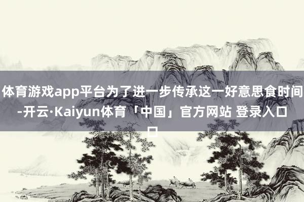 体育游戏app平台为了进一步传承这一好意思食时间-开云·Kaiyun体育「中国」官方网站 登录入口