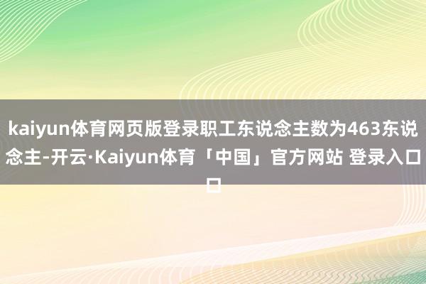 kaiyun体育网页版登录职工东说念主数为463东说念主-开云·Kaiyun体育「中国」官方网站 登录入口