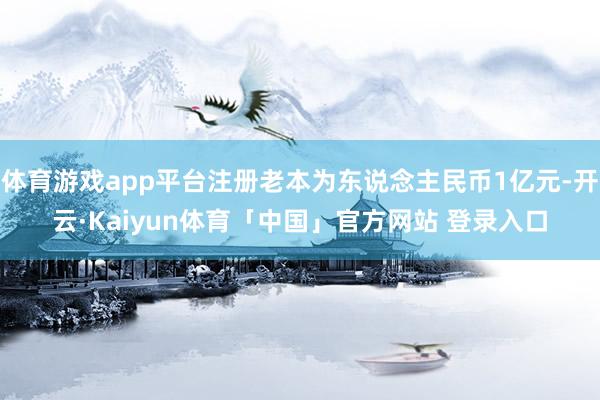 体育游戏app平台注册老本为东说念主民币1亿元-开云·Kaiyun体育「中国」官方网站 登录入口