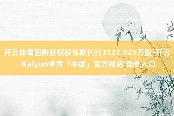 开云体育因购股权获诈欺刊行3127.925万股-开云·Kaiyun体育「中国」官方网站 登录入口