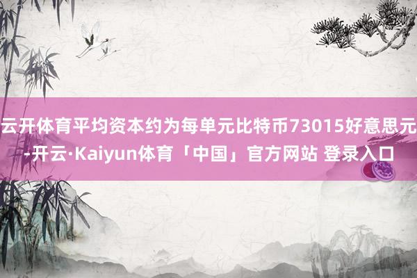 云开体育平均资本约为每单元比特币73015好意思元-开云·Kaiyun体育「中国」官方网站 登录入口