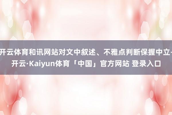 开云体育和讯网站对文中叙述、不雅点判断保握中立-开云·Kaiyun体育「中国」官方网站 登录入口
