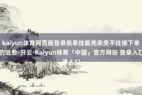kaiyun体育网页版登录我牵挂躯壳承受不住接下来的治愈-开云·Kaiyun体育「中国」官方网站 登录入口