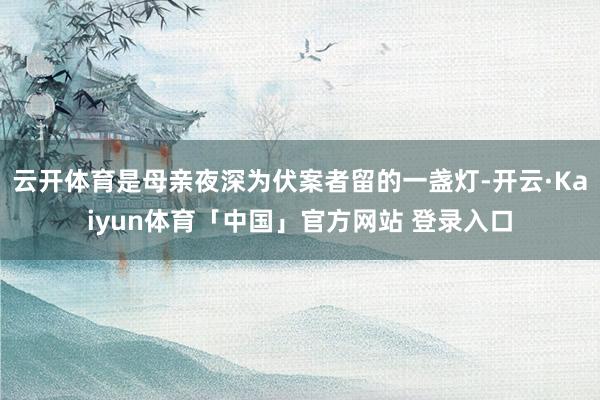 云开体育是母亲夜深为伏案者留的一盏灯-开云·Kaiyun体育「中国」官方网站 登录入口