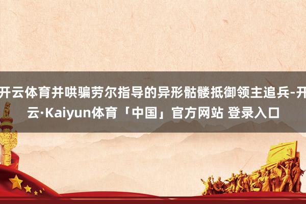 开云体育并哄骗劳尔指导的异形骷髅抵御领主追兵-开云·Kaiyun体育「中国」官方网站 登录入口