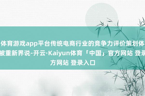 体育游戏app平台传统电商行业的竞争力评价策划体系将被重新界说-开云·Kaiyun体育「中国」官方网站 登录入口