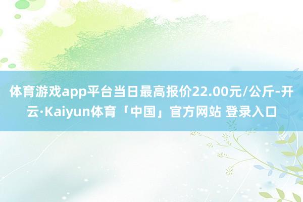 体育游戏app平台当日最高报价22.00元/公斤-开云·Kaiyun体育「中国」官方网站 登录入口