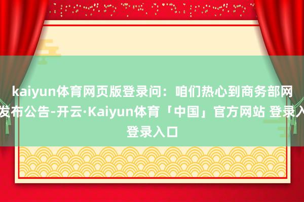 kaiyun体育网页版登录　　问：咱们热心到商务部网站发布公告-开云·Kaiyun体育「中国」官方网站 登录入口