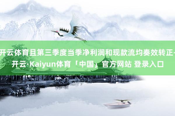 开云体育且第三季度当季净利润和现款流均奏效转正-开云·Kaiyun体育「中国」官方网站 登录入口