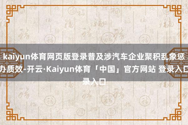 kaiyun体育网页版登录普及涉汽车企业聚积乱象惩办质效-开云·Kaiyun体育「中国」官方网站 登录入口