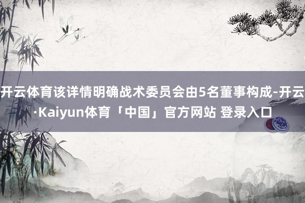 开云体育该详情明确战术委员会由5名董事构成-开云·Kaiyun体育「中国」官方网站 登录入口