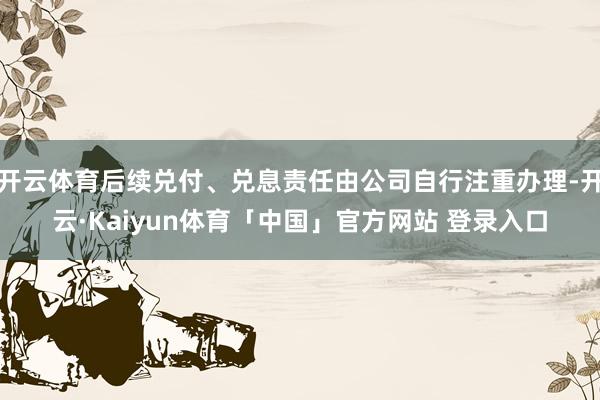开云体育后续兑付、兑息责任由公司自行注重办理-开云·Kaiyun体育「中国」官方网站 登录入口