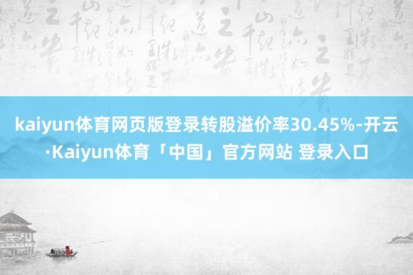 kaiyun体育网页版登录转股溢价率30.45%-开云·Kaiyun体育「中国」官方网站 登录入口