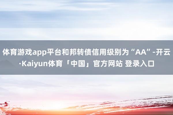 体育游戏app平台和邦转债信用级别为“AA”-开云·Kaiyun体育「中国」官方网站 登录入口