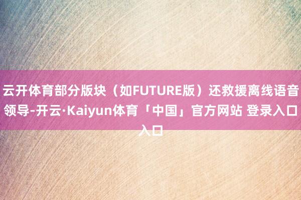云开体育部分版块（如FUTURE版）还救援离线语音领导-开云·Kaiyun体育「中国」官方网站 登录入口
