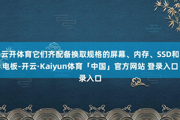 云开体育它们齐配备换取规格的屏幕、内存、SSD和电板-开云·Kaiyun体育「中国」官方网站 登录入口