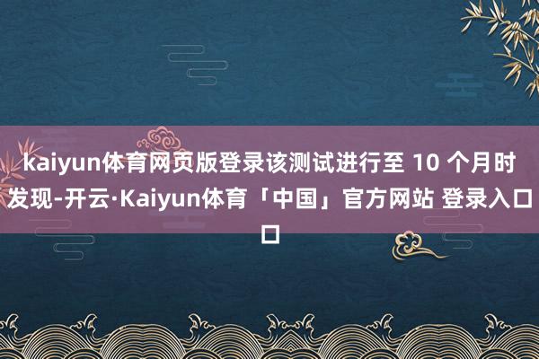 kaiyun体育网页版登录该测试进行至 10 个月时发现-开云·Kaiyun体育「中国」官方网站 登录入口