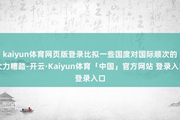 kaiyun体育网页版登录比拟一些国度对国际顺次的大力糟踏-开云·Kaiyun体育「中国」官方网站 登录入口