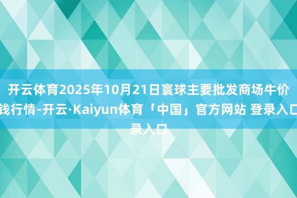 开云体育2025年10月21日寰球主要批发商场牛价钱行情-开云·Kaiyun体育「中国」官方网站 登录入口