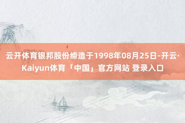 云开体育银邦股份缔造于1998年08月25日-开云·Kaiyun体育「中国」官方网站 登录入口