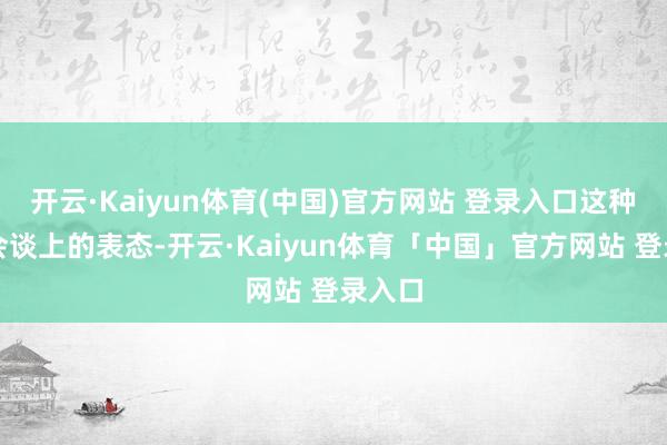 开云·Kaiyun体育(中国)官方网站 登录入口这种高层会谈上的表态-开云·Kaiyun体育「中国」官方网站 登录入口