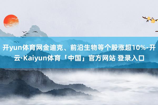 开yun体育网金迪克、前沿生物等个股涨超10%-开云·Kaiyun体育「中国」官方网站 登录入口