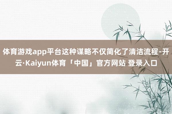 体育游戏app平台这种谋略不仅简化了清洁流程-开云·Kaiyun体育「中国」官方网站 登录入口