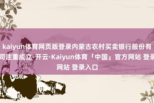 kaiyun体育网页版登录内蒙古农村买卖银行股份有限公司注重成立-开云·Kaiyun体育「中国」官方网站 登录入口