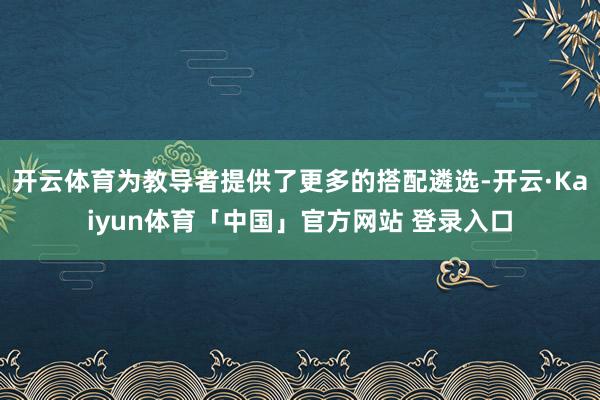 开云体育为教导者提供了更多的搭配遴选-开云·Kaiyun体育「中国」官方网站 登录入口
