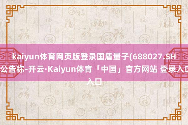 kaiyun体育网页版登录国盾量子(688027.SH)公告称-开云·Kaiyun体育「中国」官方网站 登录入口