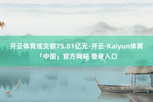 开云体育成交额75.01亿元-开云·Kaiyun体育「中国」官方网站 登录入口