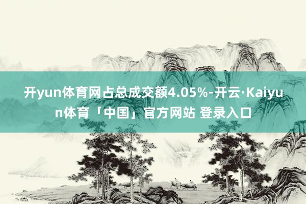 开yun体育网占总成交额4.05%-开云·Kaiyun体育「中国」官方网站 登录入口