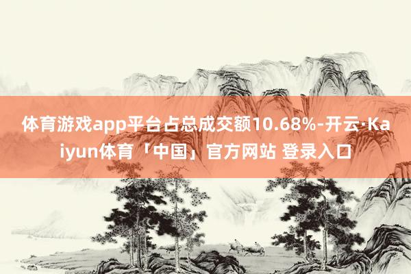体育游戏app平台占总成交额10.68%-开云·Kaiyun体育「中国」官方网站 登录入口