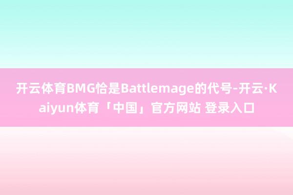 开云体育BMG恰是Battlemage的代号-开云·Kaiyun体育「中国」官方网站 登录入口
