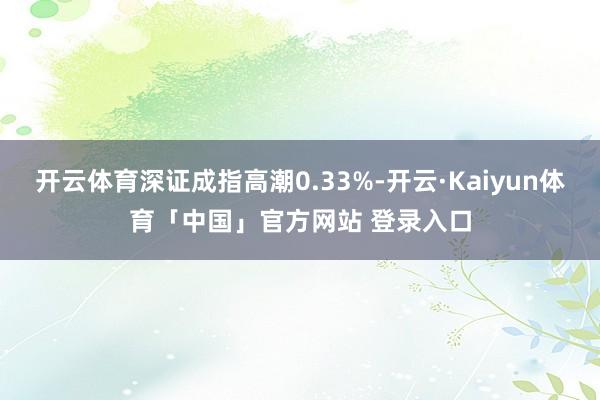 开云体育深证成指高潮0.33%-开云·Kaiyun体育「中国」官方网站 登录入口